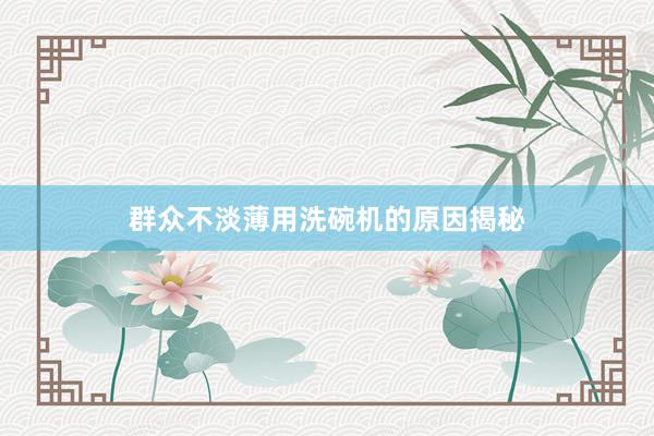 群众不淡薄用洗碗机的原因揭秘