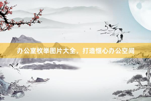 办公室枚举图片大全，打造惬心办公空间