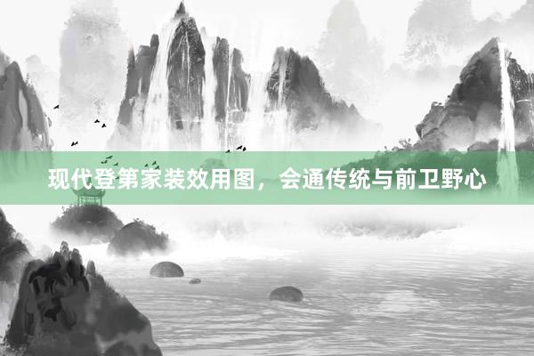 现代登第家装效用图，会通传统与前卫野心