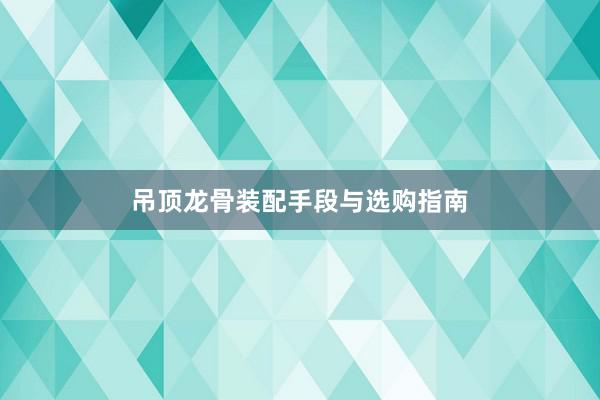 吊顶龙骨装配手段与选购指南