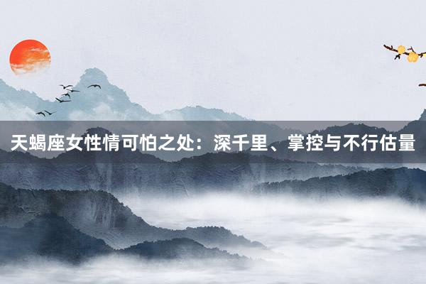 天蝎座女性情可怕之处：深千里、掌控与不行估量