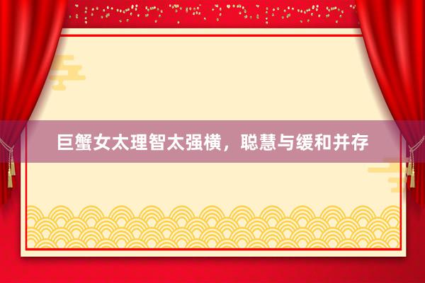 巨蟹女太理智太强横，聪慧与缓和并存
