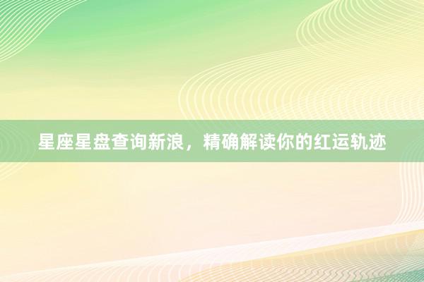 星座星盘查询新浪，精确解读你的红运轨迹