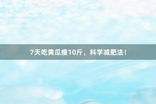 7天吃黄瓜瘦10斤，科学减肥法！