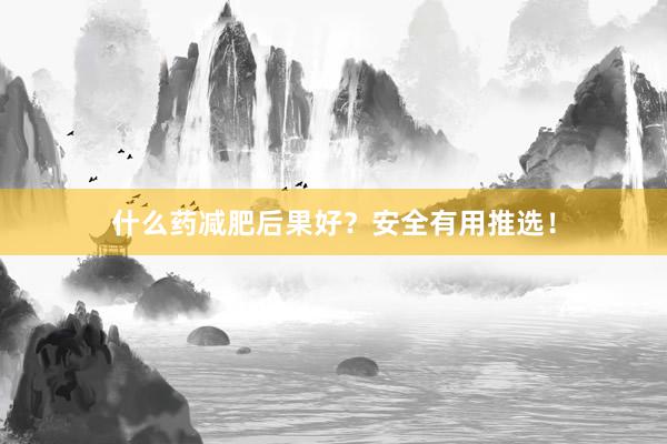 什么药减肥后果好？安全有用推选！
