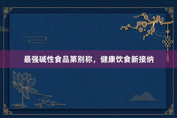 最强碱性食品第别称，健康饮食新接纳