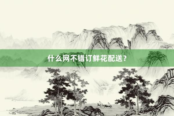 什么网不错订鲜花配送？