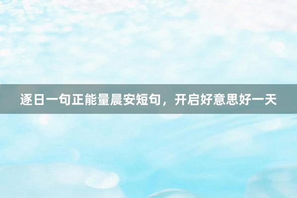 逐日一句正能量晨安短句，开启好意思好一天