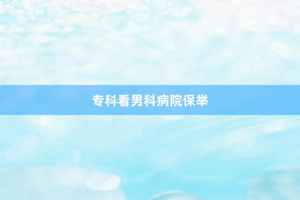 专科看男科病院保举