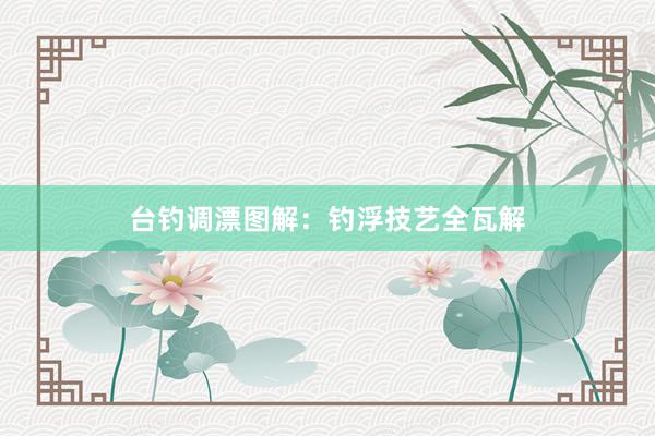 台钓调漂图解：钓浮技艺全瓦解