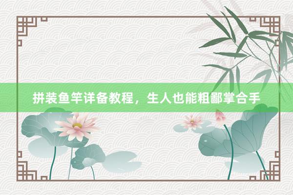 拼装鱼竿详备教程，生人也能粗鄙掌合手