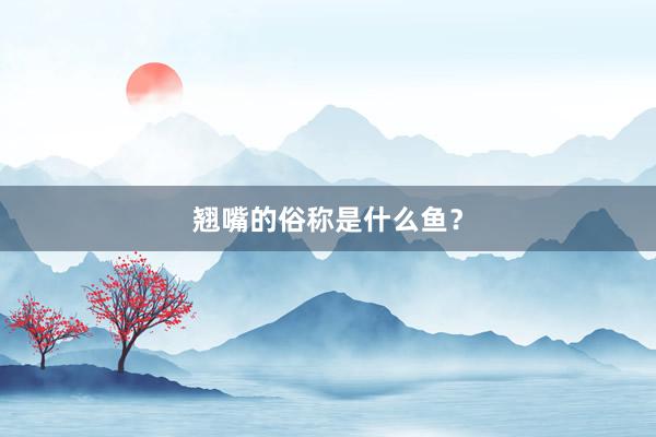 翘嘴的俗称是什么鱼？