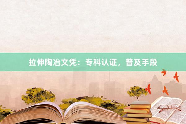 拉伸陶冶文凭:专科认证,普及手段