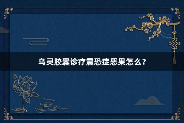 乌灵胶囊诊疗震恐症恶果怎么?