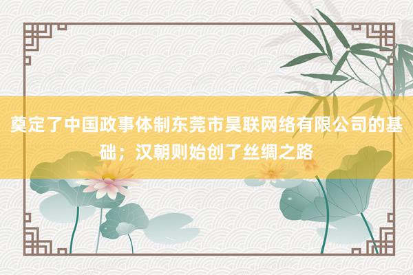奠定了中国政事体制东莞市昊联网络有限公司的基础；汉朝则始创了丝绸之路